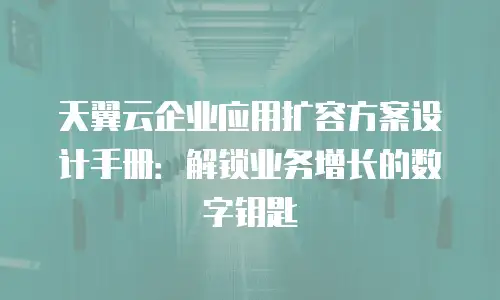 天翼云企业应用扩容方案设计手册：解锁业务增长的数字钥匙