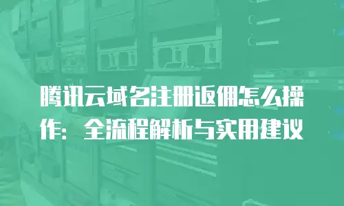 腾讯云域名注册返佣怎么操作：全流程解析与实用建议