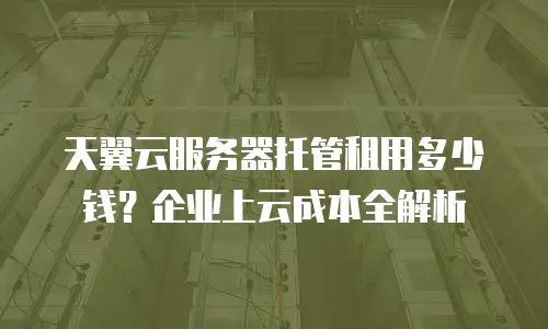 天翼云服务器托管租用多少钱？企业上云成本全解析