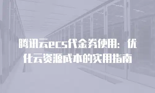 腾讯云ecs代金券使用：优化云资源成本的实用指南