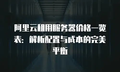 阿里云租用服务器价格一览表：解析配置与成本的完美平衡