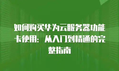 如何购买华为云服务器功能卡使用：从入门到精通的完整指南