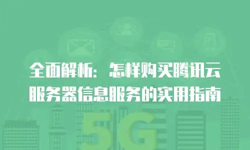 全面解析：怎样购买腾讯云服务器信息服务的实用指南