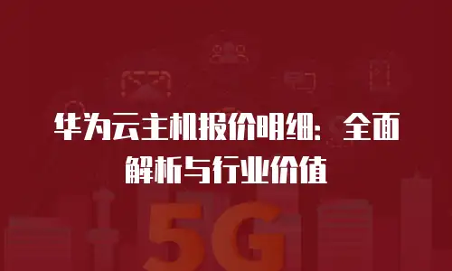 华为云主机报价明细：全面解析与行业价值