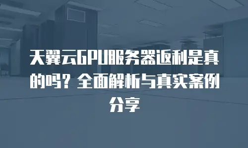 天翼云GPU服务器返利是真的吗？全面解析与真实案例分享