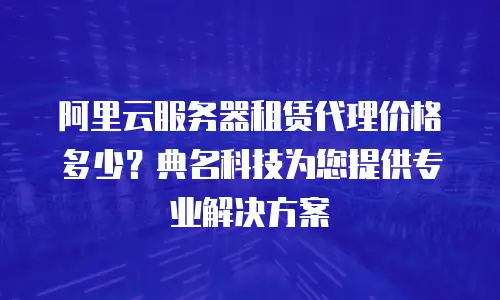 阿里云服务器租赁代理价格多少？典名科技为您提供专业解决方案