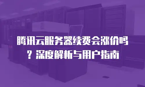 腾讯云服务器续费会涨价吗？深度解析与用户指南