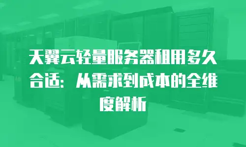 天翼云轻量服务器租用多久合适：从需求到成本的全维度解析
