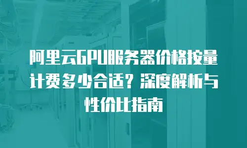 阿里云GPU服务器价格按量计费多少合适？深度解析与性价比指南