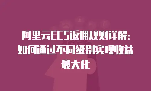阿里云ECS返佣规则详解：如何通过不同级别实现收益最大化