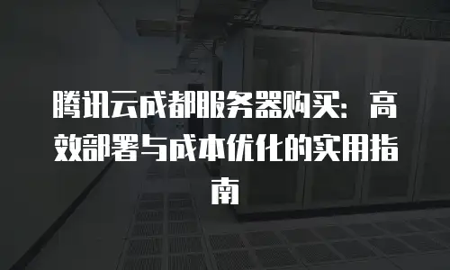 腾讯云成都服务器购买：高效部署与成本优化的实用指南