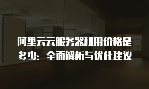 阿里云云服务器租用价格是多少：全面解析与优化建议