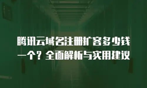 腾讯云域名注册扩容多少钱一个？全面解析与实用建议
