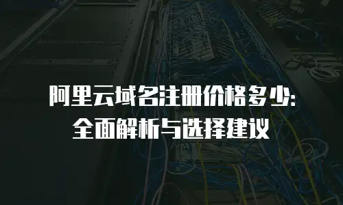 阿里云域名注册价格多少：全面解析与选择建议