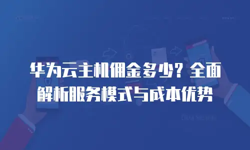 华为云主机佣金多少？全面解析服务模式与成本优势