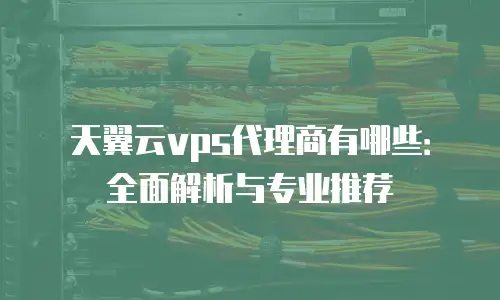 天翼云vps代理商有哪些：全面解析与专业推荐