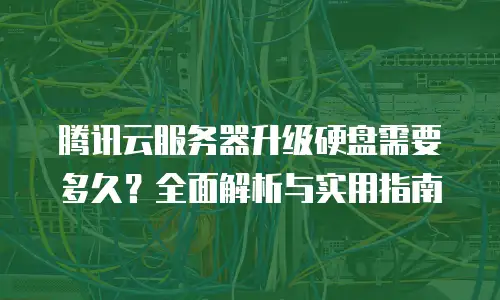 腾讯云服务器升级硬盘需要多久？全面解析与实用指南