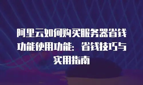 阿里云如何购买服务器省钱功能使用功能：省钱技巧与实用指南