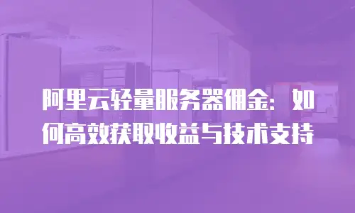 阿里云轻量服务器佣金：如何高效获取收益与技术支持
