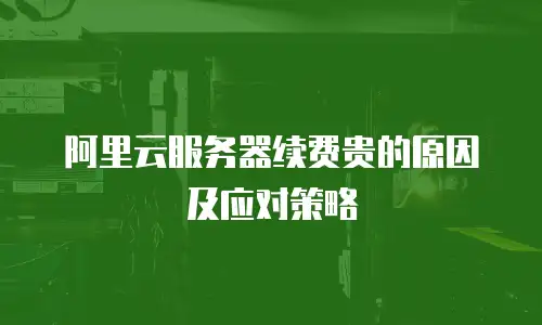 阿里云服务器续费贵的原因及应对策略