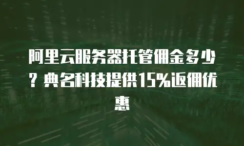 阿里云服务器托管佣金多少？典名科技提供15%返佣优惠