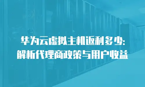 华为云虚拟主机返利多少：解析代理商政策与用户收益