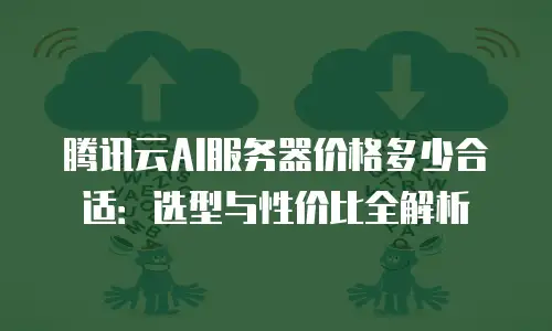 腾讯云AI服务器价格多少合适：选型与性价比全解析
