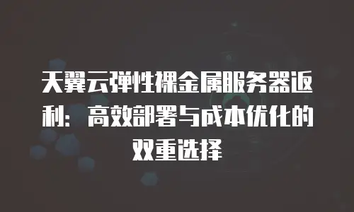 天翼云弹性裸金属服务器返利：高效部署与成本优化的双重选择
