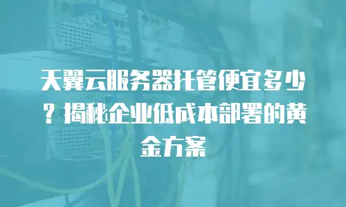 天翼云服务器托管便宜多少？揭秘企业低成本部署的黄金方案