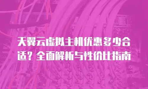 天翼云虚拟主机优惠多少合适？全面解析与性价比指南