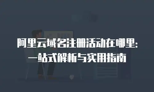 阿里云域名注册活动在哪里：一站式解析与实用指南