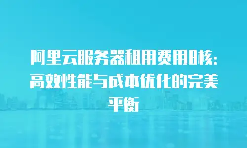 阿里云服务器租用费用8核：高效性能与成本优化的完美平衡