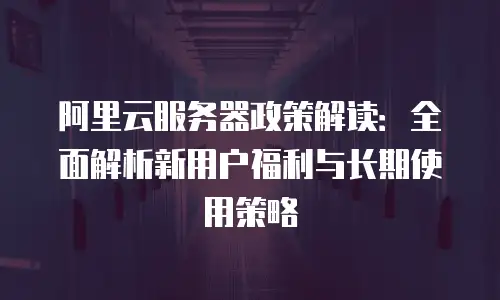 阿里云服务器政策解读：全面解析新用户福利与长期使用策略