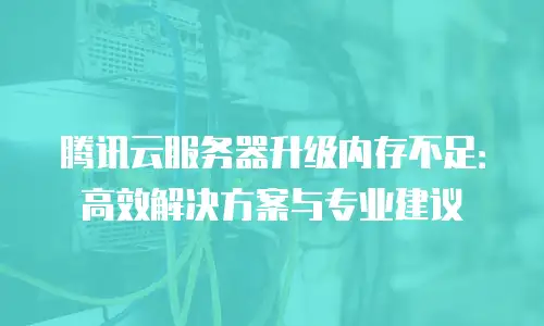 腾讯云服务器升级内存不足：高效解决方案与专业建议