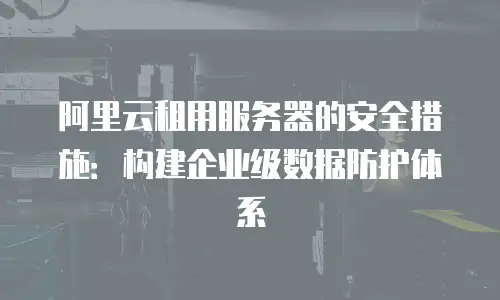 阿里云租用服务器的安全措施：构建企业级数据防护体系