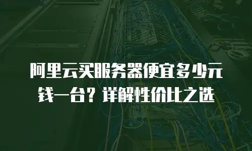 阿里云买服务器便宜多少元钱一台？详解性价比之选