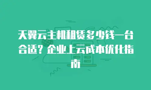 天翼云主机租赁多少钱一台合适？企业上云成本优化指南