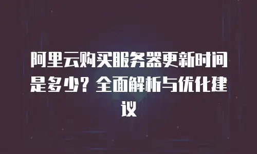 阿里云购买服务器更新时间是多少？全面解析与优化建议