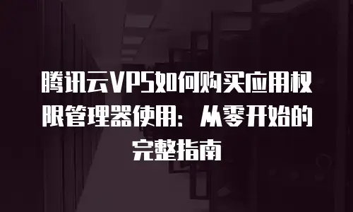 腾讯云VPS如何购买应用权限管理器使用：从零开始的完整指南