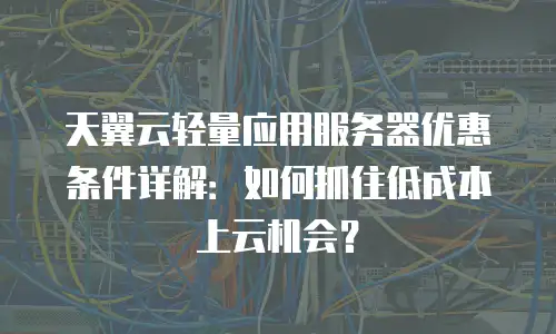 天翼云轻量应用服务器优惠条件详解：如何抓住低成本上云机会？