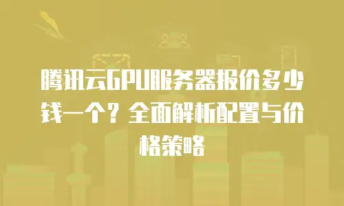 腾讯云GPU服务器报价多少钱一个？全面解析配置与价格策略