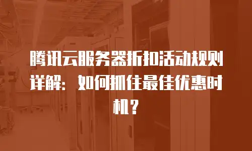 腾讯云服务器折扣活动规则详解：如何抓住最佳优惠时机？