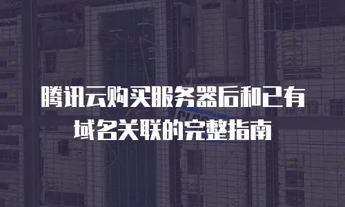 腾讯云购买服务器后和已有域名关联的完整指南