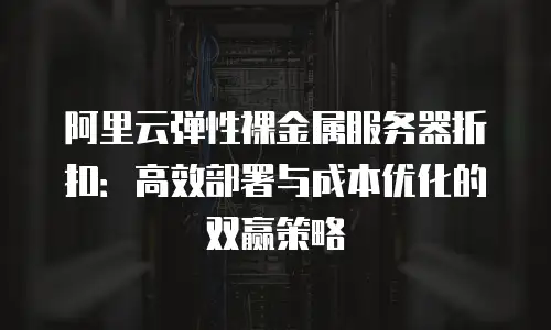 阿里云弹性裸金属服务器折扣：高效部署与成本优化的双赢策略
