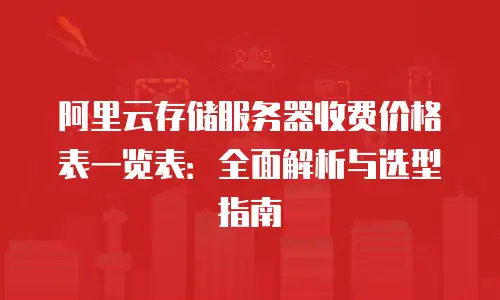 阿里云存储服务器收费价格表一览表：全面解析与选型指南