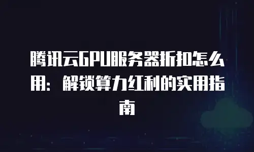 腾讯云GPU服务器折扣怎么用：解锁算力红利的实用指南