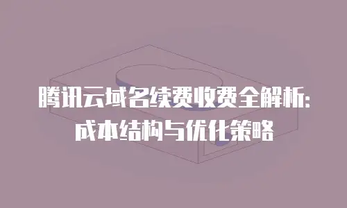 腾讯云域名续费收费全解析：成本结构与优化策略