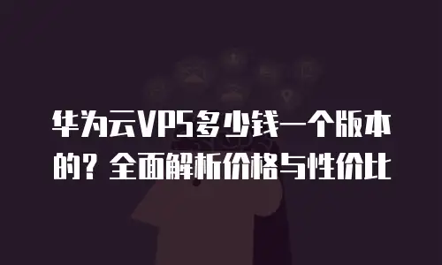 华为云VPS多少钱一个版本的？全面解析价格与性价比