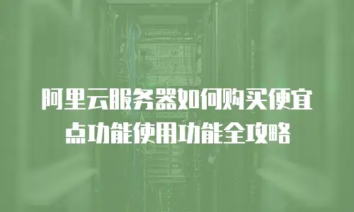 阿里云服务器如何购买便宜点功能使用功能全攻略