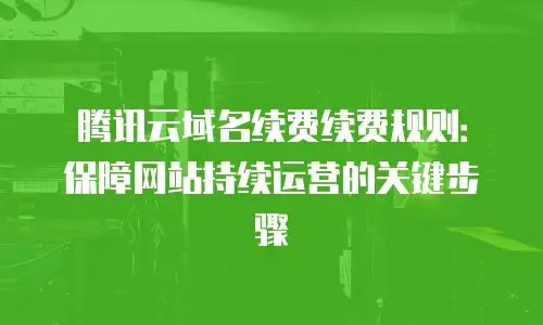 腾讯云域名续费续费规则：保障网站持续运营的关键步骤